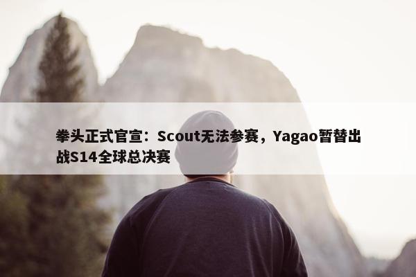 拳头正式官宣：Scout无法参赛，Yagao暂替出战S14全球总决赛