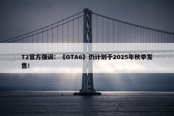 T2官方强调：《GTA6》仍计划于2025年秋季发售！