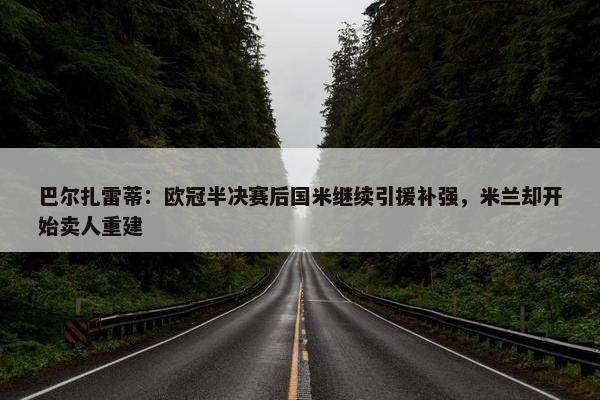 巴尔扎雷蒂：欧冠半决赛后国米继续引援补强，米兰却开始卖人重建