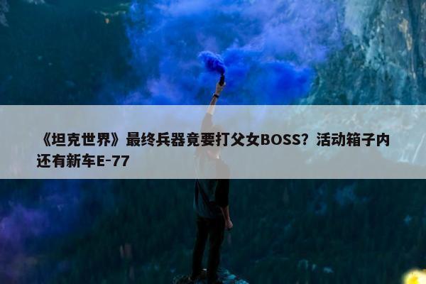 《坦克世界》最终兵器竟要打父女BOSS？活动箱子内还有新车E-77