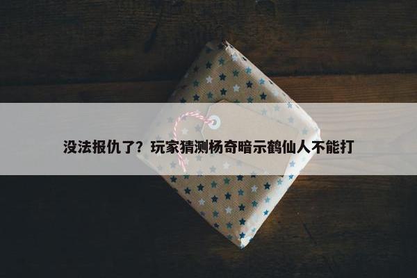 没法报仇了？玩家猜测杨奇暗示鹤仙人不能打