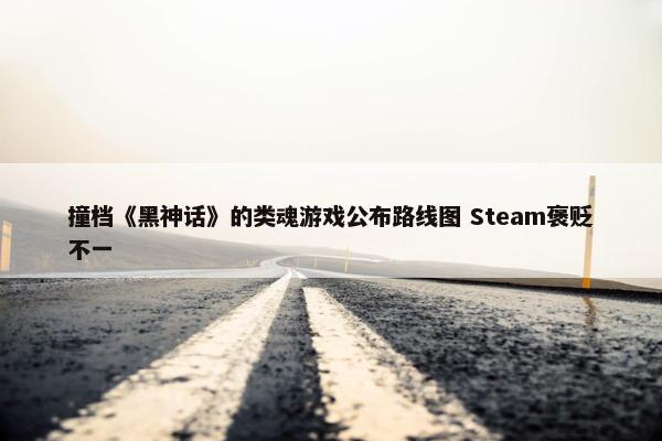 撞档《黑神话》的类魂游戏公布路线图 Steam褒贬不一