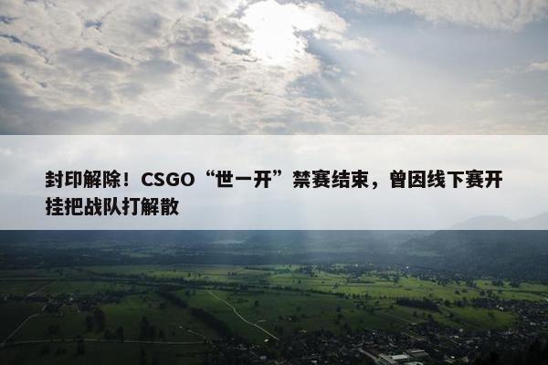 封印解除！CSGO“世一开”禁赛结束，曾因线下赛开挂把战队打解散