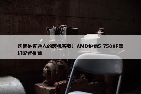 这就是普通人的装机答案！AMD锐龙5 7500F装机配置推荐