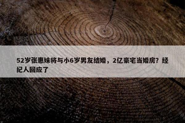 52岁张惠妹将与小6岁男友结婚，2亿豪宅当婚房？经纪人回应了