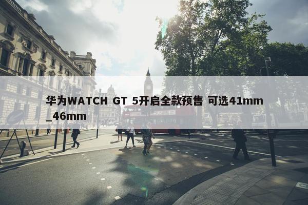 华为WATCH GT 5开启全款预售 可选41mm_46mm