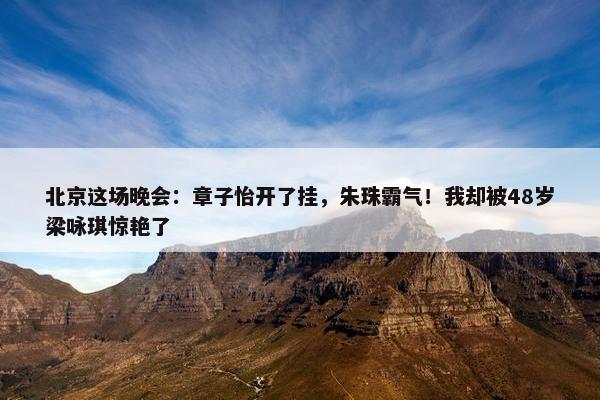 北京这场晚会：章子怡开了挂，朱珠霸气！我却被48岁梁咏琪惊艳了