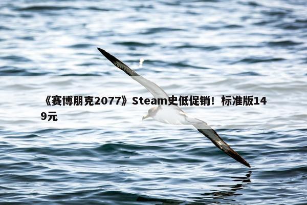 《赛博朋克2077》Steam史低促销！标准版149元