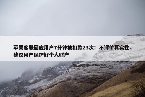 苹果客服回应用户7分钟被扣款23次：不评价真实性，建议用户保护好个人财产