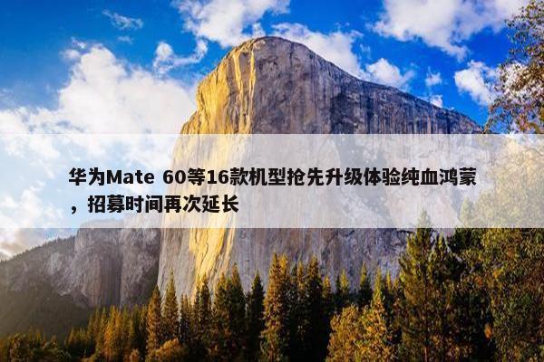 华为Mate 60等16款机型抢先升级体验纯血鸿蒙，招募时间再次延长