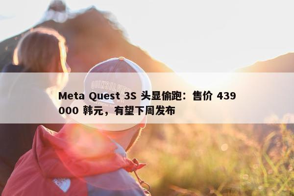 Meta Quest 3S 头显偷跑：售价 439000 韩元，有望下周发布