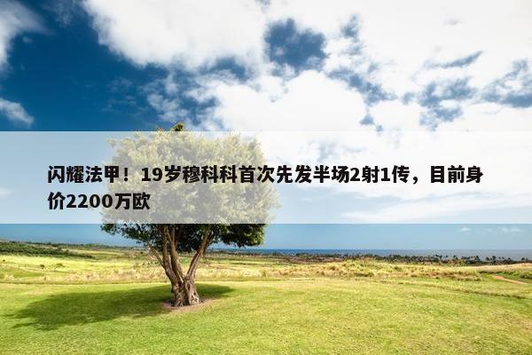 闪耀法甲！19岁穆科科首次先发半场2射1传，目前身价2200万欧