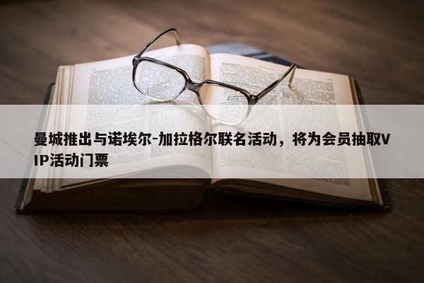 曼城推出与诺埃尔-加拉格尔联名活动，将为会员抽取VIP活动门票