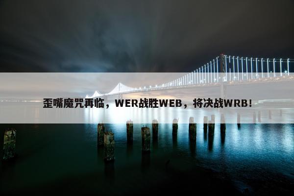 歪嘴魔咒再临，WER战胜WEB，将决战WRB！