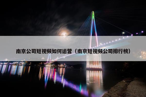 南京公司短视频如何运营（南京短视频公司排行榜）