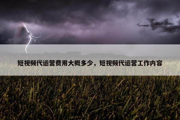 短视频代运营费用大概多少，短视频代运营工作内容