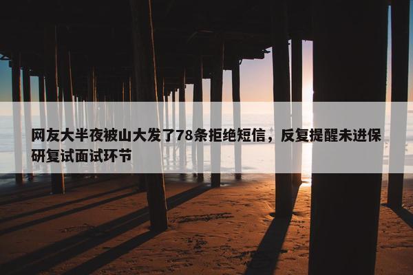 网友大半夜被山大发了78条拒绝短信，反复提醒未进保研复试面试环节