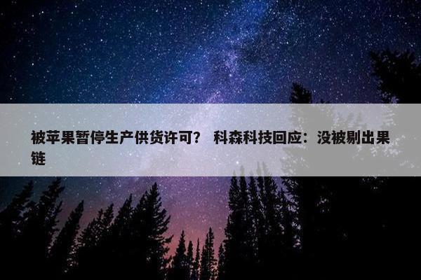 被苹果暂停生产供货许可？ 科森科技回应：没被剔出果链