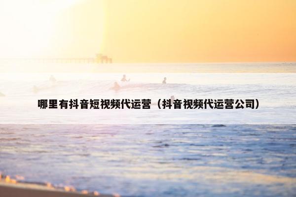 哪里有抖音短视频代运营（抖音视频代运营公司）