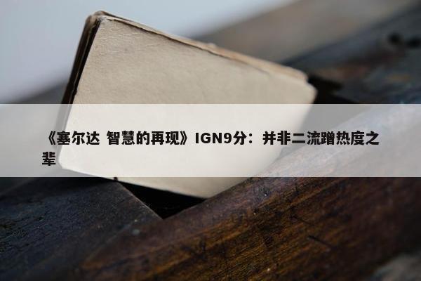 《塞尔达 智慧的再现》IGN9分：并非二流蹭热度之辈