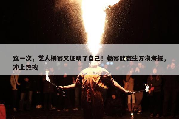 这一次，艺人杨幂又证明了自己！杨幂欧豪生万物海报，冲上热搜