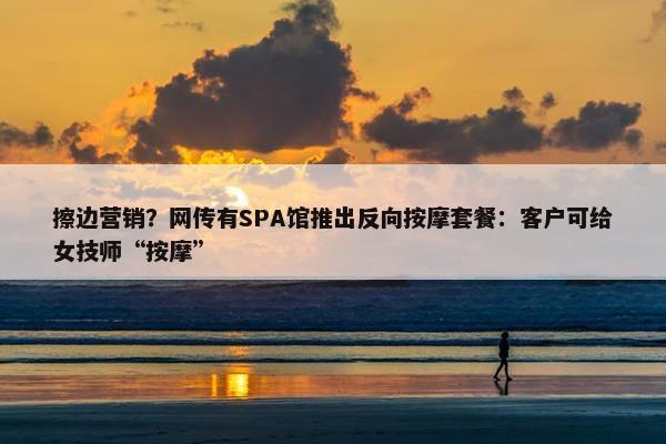 擦边营销？网传有SPA馆推出反向按摩套餐：客户可给女技师“按摩”