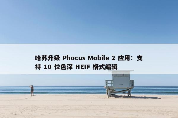 哈苏升级 Phocus Mobile 2 应用：支持 10 位色深 HEIF 格式编辑