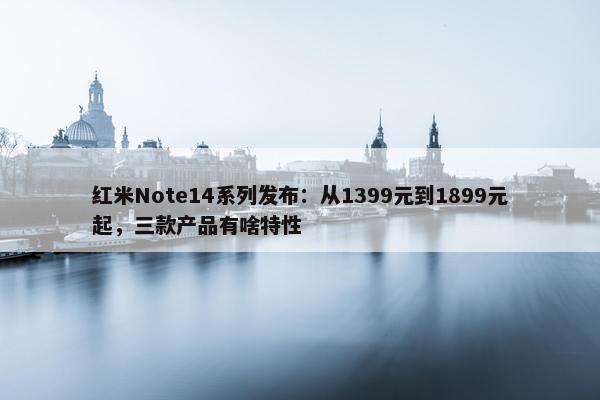 红米Note14系列发布：从1399元到1899元起，三款产品有啥特性