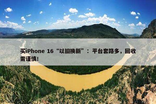 买iPhone 16“以旧换新”：平台套路多，回收需谨慎！