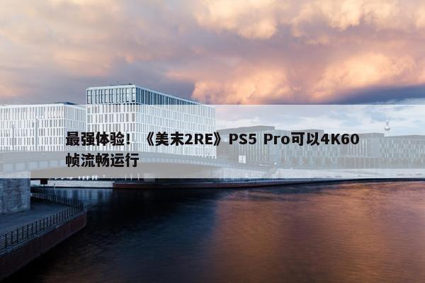 最强体验！《美末2RE》PS5 Pro可以4K60帧流畅运行