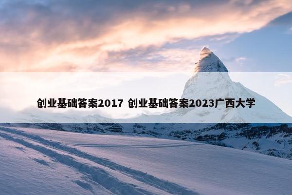 创业基础答案2017 创业基础答案2023广西大学