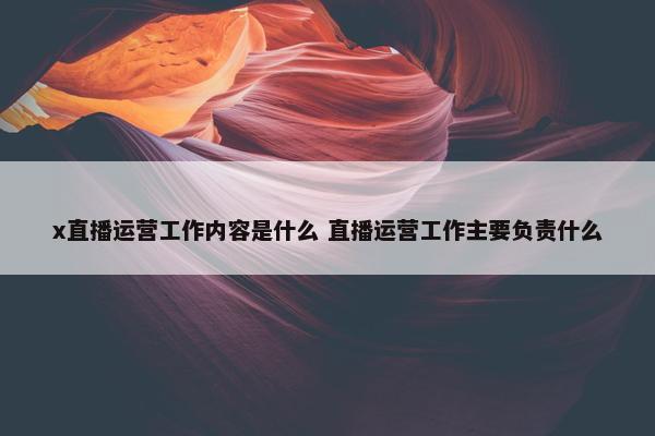 x直播运营工作内容是什么 直播运营工作主要负责什么