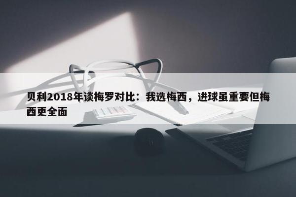 贝利2018年谈梅罗对比：我选梅西，进球虽重要但梅西更全面