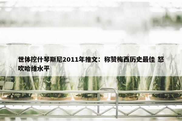 世体挖什琴斯尼2011年推文：称赞梅西历史最佳 怒吹哈维水平