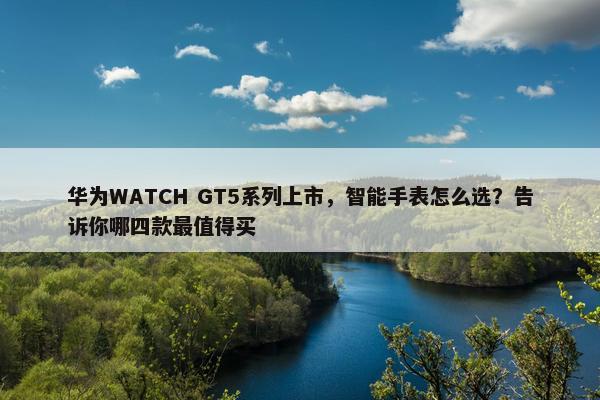 华为WATCH GT5系列上市，智能手表怎么选？告诉你哪四款最值得买