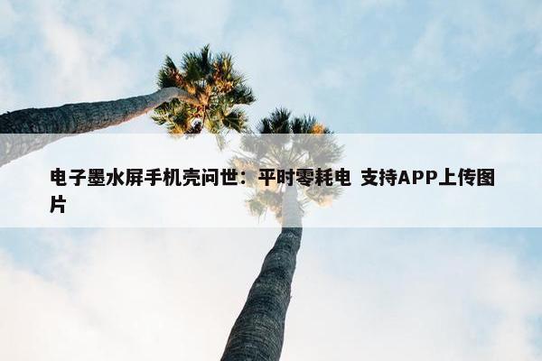 电子墨水屏手机壳问世：平时零耗电 支持APP上传图片