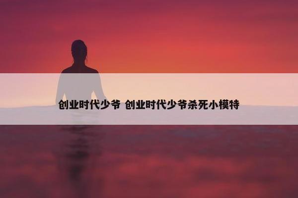 创业时代少爷 创业时代少爷杀死小模特