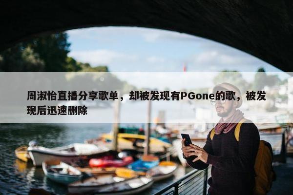 周淑怡直播分享歌单，却被发现有PGone的歌，被发现后迅速删除