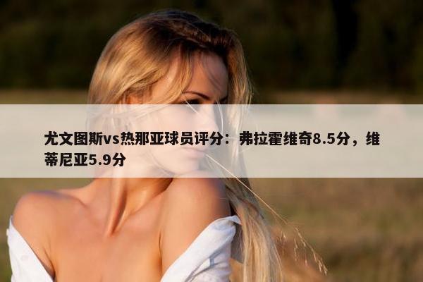 尤文图斯vs热那亚球员评分：弗拉霍维奇8.5分，维蒂尼亚5.9分