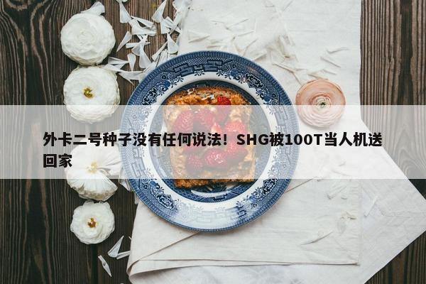 外卡二号种子没有任何说法！SHG被100T当人机送回家