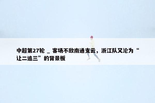 中超第27轮 _ 客场不敌南通支云，浙江队又沦为“让二追三”的背景板