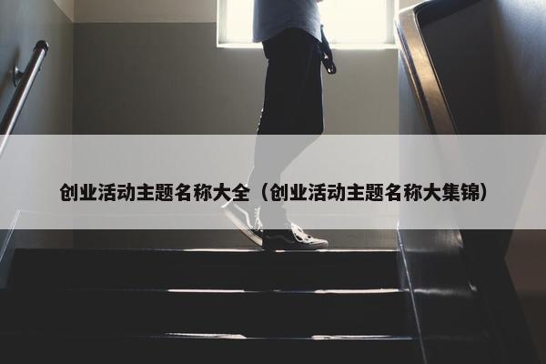 创业活动主题名称大全（创业活动主题名称大集锦）