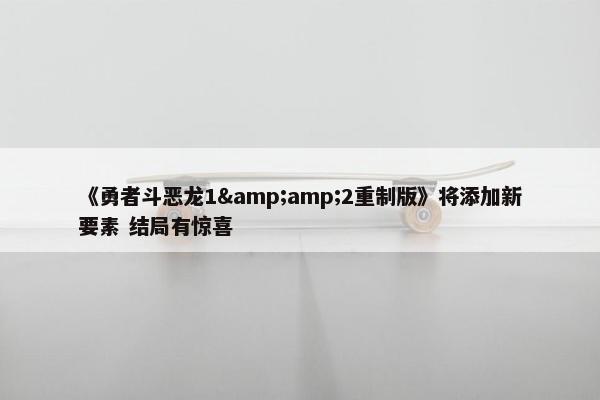 《勇者斗恶龙1&amp;2重制版》将添加新要素 结局有惊喜