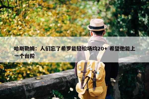 哈斯勒姆：人们忘了希罗能轻松场均20+ 希望他能上一个台阶