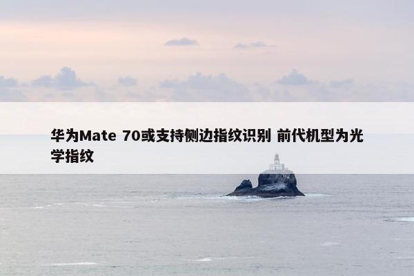 华为Mate 70或支持侧边指纹识别 前代机型为光学指纹