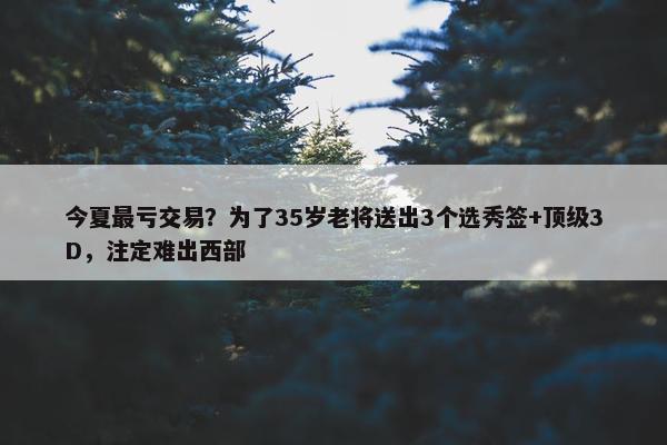 今夏最亏交易？为了35岁老将送出3个选秀签+顶级3D，注定难出西部