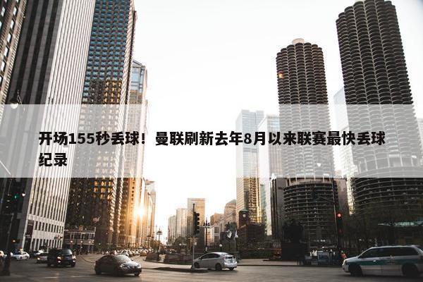 开场155秒丢球！曼联刷新去年8月以来联赛最快丢球纪录