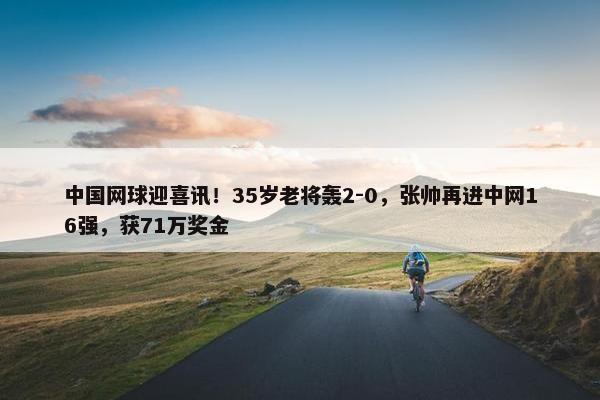 中国网球迎喜讯！35岁老将轰2-0，张帅再进中网16强，获71万奖金