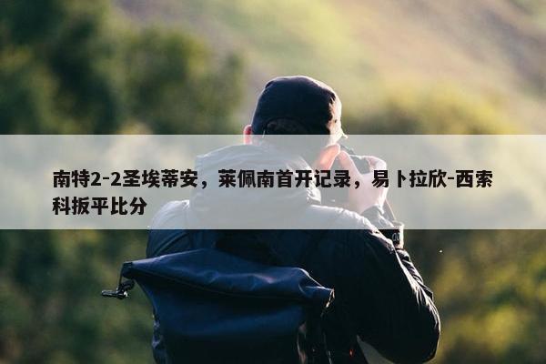 南特2-2圣埃蒂安，莱佩南首开记录，易卜拉欣-西索科扳平比分