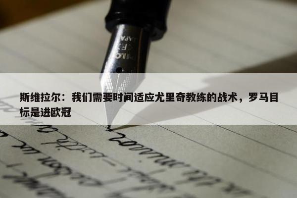 斯维拉尔：我们需要时间适应尤里奇教练的战术，罗马目标是进欧冠